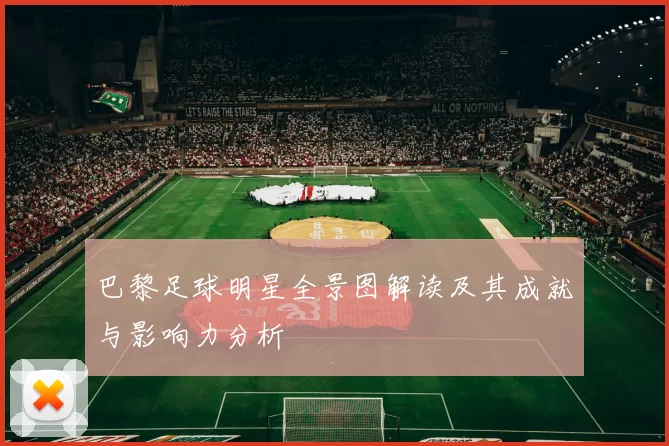 巴黎足球明星全景图解读及其成就与影响力分析