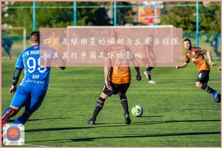 四川足球明星的崛起与发展历程探秘及其对中国足球的影响