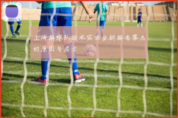 上海排球队战术实力分析排名第九的原因与启示