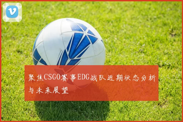 聚焦CSGO赛事EDG战队近期状态分析与未来展望