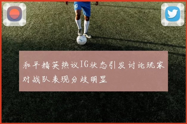 和平精英热议IG状态引发讨论玩家对战队表现分歧明显