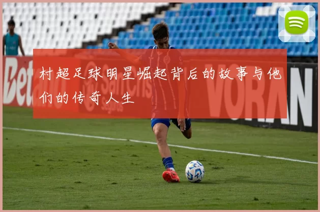 村超足球明星崛起背后的故事与他们的传奇人生