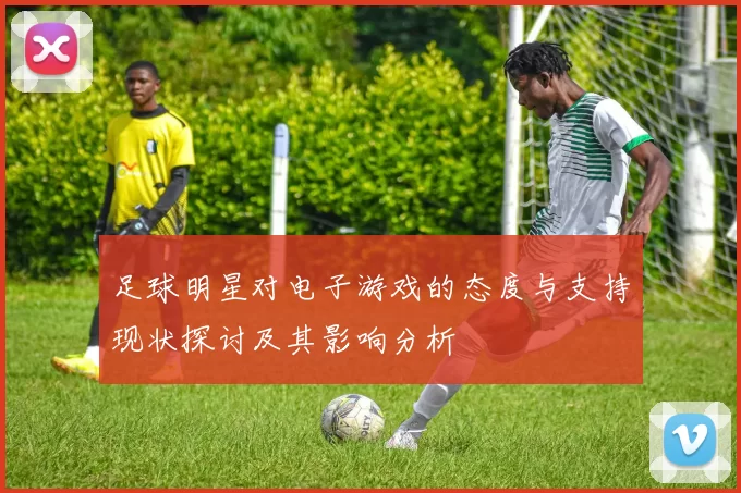 足球明星对电子游戏的态度与支持现状探讨及其影响分析