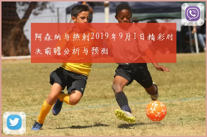 阿森纳与热刺2019年9月1日精彩对决前瞻分析与预测