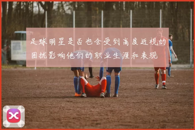 足球明星是否也会受到高度近视的困扰影响他们的职业生涯和表现