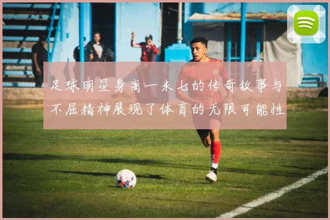 足球明星身高一米七的传奇故事与不屈精神展现了体育的无限可能性