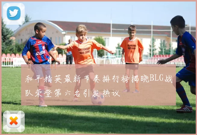 和平精英最新节奏排行榜揭晓BLG战队荣登第六名引发热议