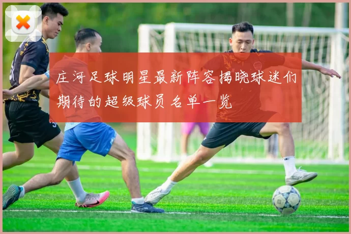 庄河足球明星最新阵容揭晓球迷们期待的超级球员名单一览