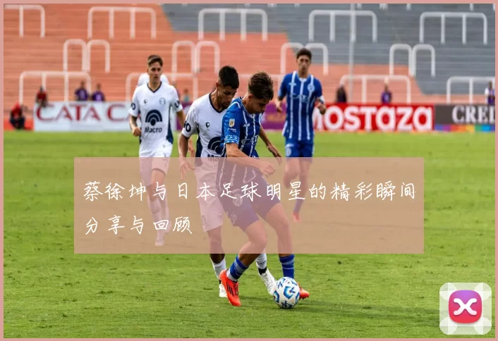 蔡徐坤与日本足球明星的精彩瞬间分享与回顾