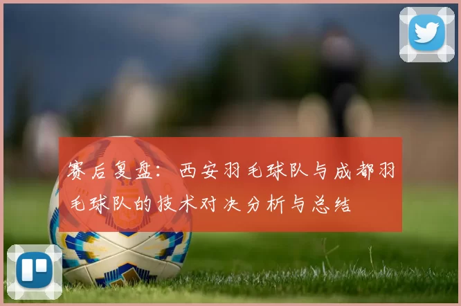 赛后复盘：西安羽毛球队与成都羽毛球队的技术对决分析与总结