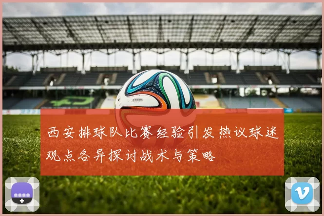 西安排球队比赛经验引发热议球迷观点各异探讨战术与策略