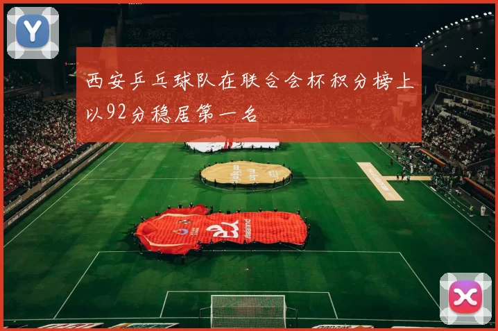 西安乒乓球队在联合会杯积分榜上以92分稳居第一名
