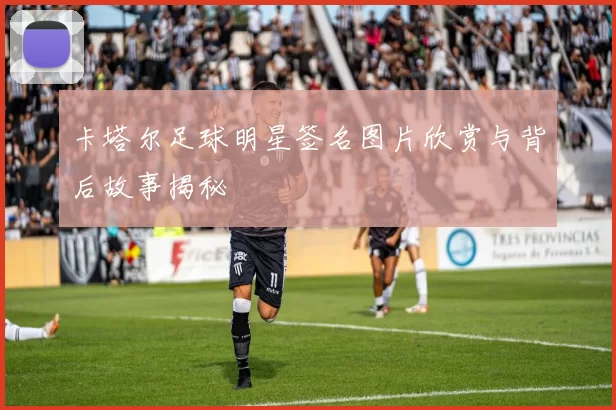 卡塔尔足球明星签名图片欣赏与背后故事揭秘