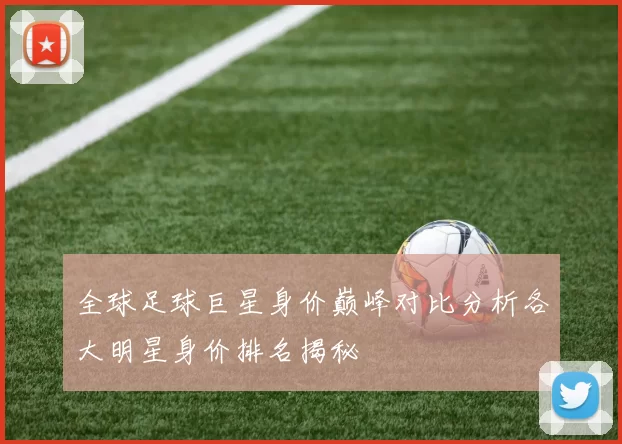 全球足球巨星身价巅峰对比分析各大明星身价排名揭秘