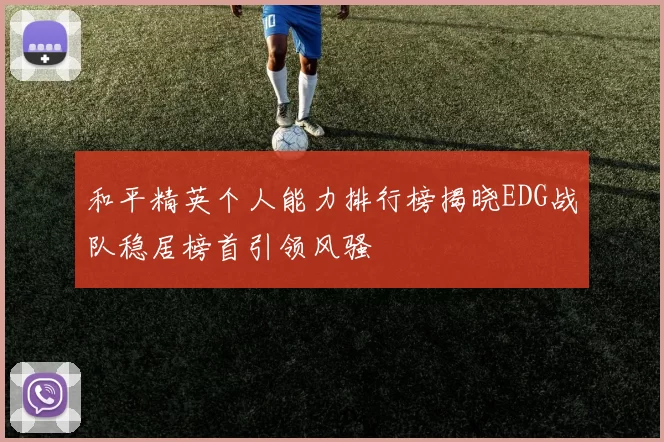 和平精英个人能力排行榜揭晓EDG战队稳居榜首引领风骚