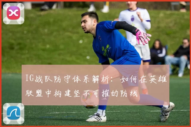 IG战队防守体系解析：如何在英雄联盟中构建坚不可摧的防线