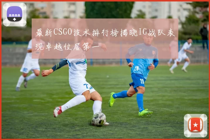 最新CSGO技术排行榜揭晓IG战队表现卓越位居第一
