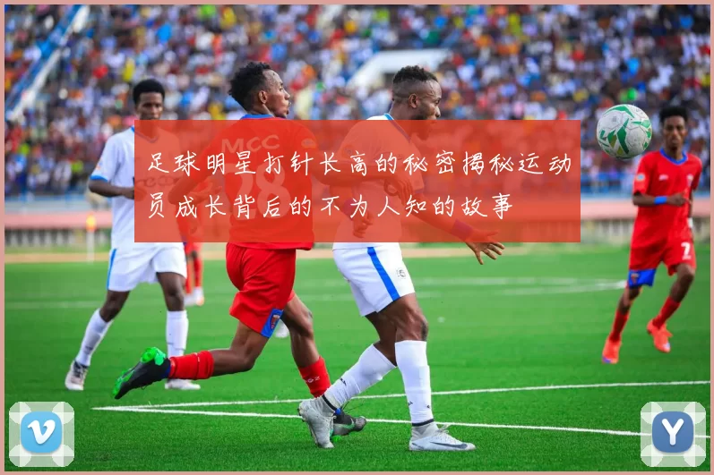足球明星打针长高的秘密揭秘运动员成长背后的不为人知的故事