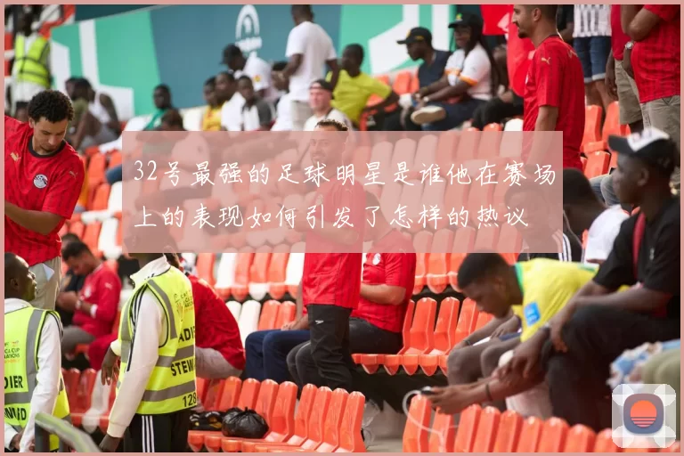 32号最强的足球明星是谁他在赛场上的表现如何引发了怎样的热议