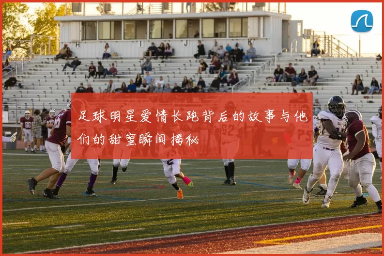 足球明星爱情长跑背后的故事与他们的甜蜜瞬间揭秘