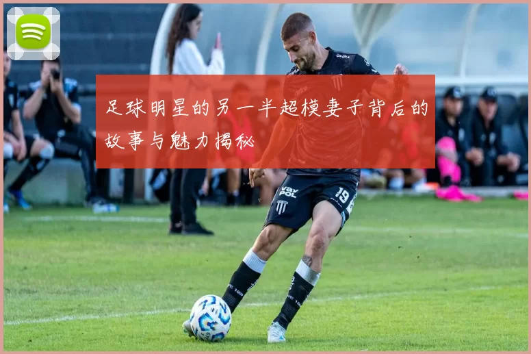 足球明星的另一半超模妻子背后的故事与魅力揭秘