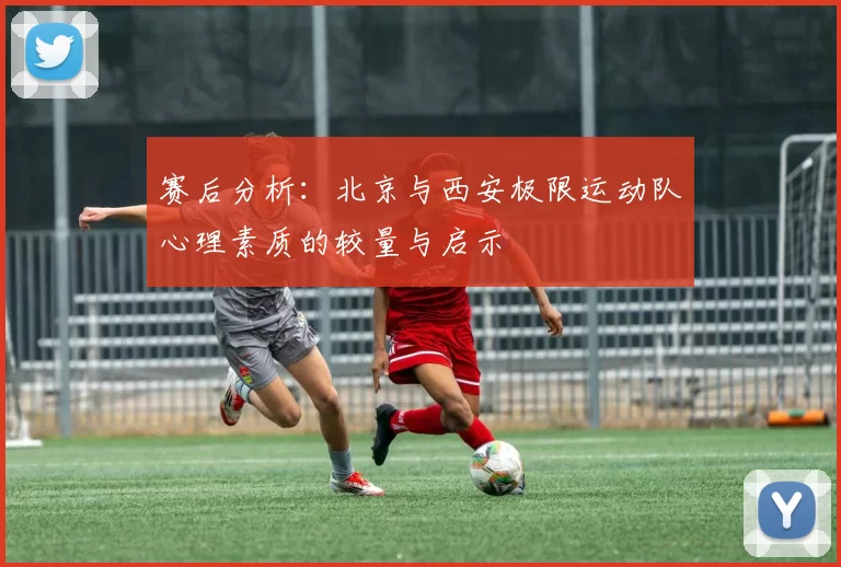 赛后分析：北京与西安极限运动队心理素质的较量与启示