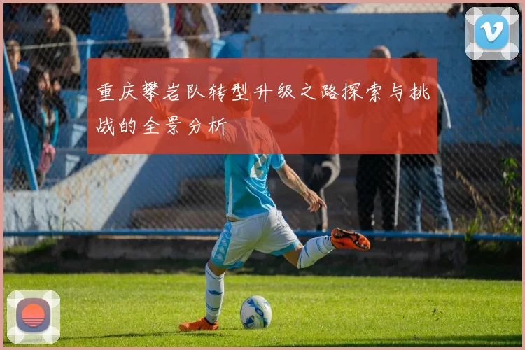 重庆攀岩队转型升级之路探索与挑战的全景分析