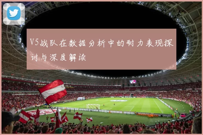V5战队在数据分析中的耐力表现探讨与深度解读
