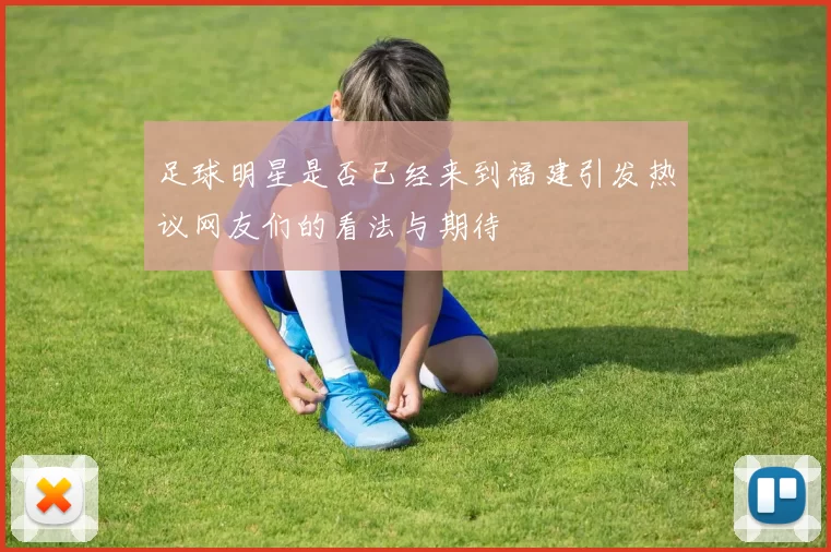 足球明星是否已经来到福建引发热议网友们的看法与期待