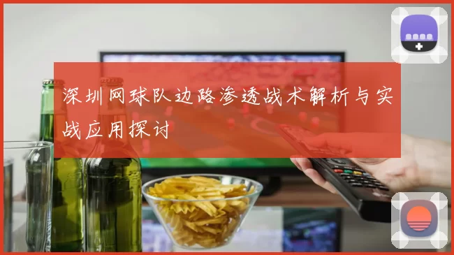 深圳网球队边路渗透战术解析与实战应用探讨