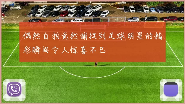 偶然自拍竟然捕捉到足球明星的精彩瞬间令人惊喜不已