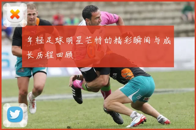 年轻足球明星芒特的精彩瞬间与成长历程回顾