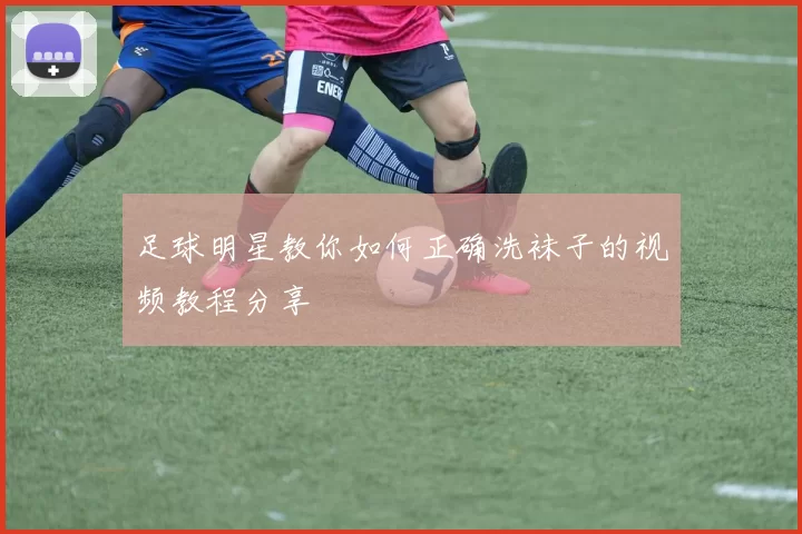 足球明星教你如何正确洗袜子的视频教程分享