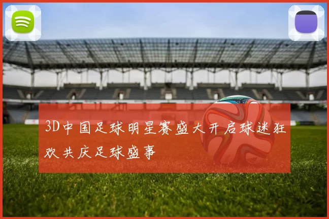 3D中国足球明星赛盛大开启球迷狂欢共庆足球盛事