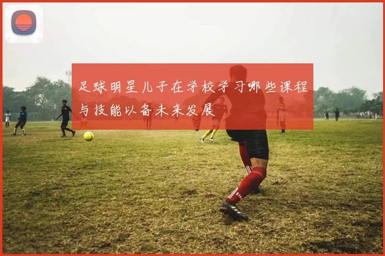 足球明星儿子在学校学习哪些课程与技能以备未来发展