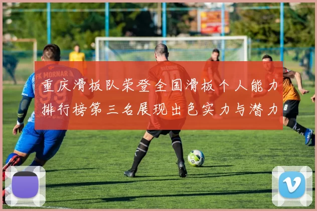 重庆滑板队荣登全国滑板个人能力排行榜第三名展现出色实力与潜力
