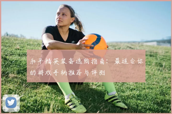 和平精英装备选购指南：最适合你的游戏手柄推荐与评测