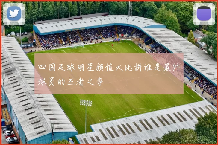 四国足球明星颜值大比拼谁是最帅球员的王者之争