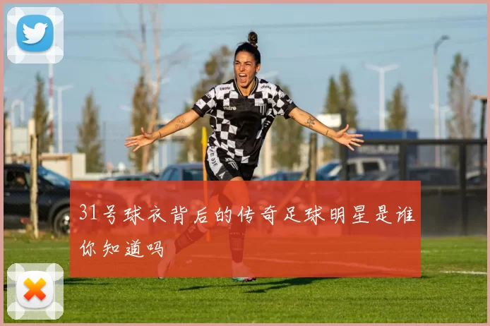 31号球衣背后的传奇足球明星是谁你知道吗