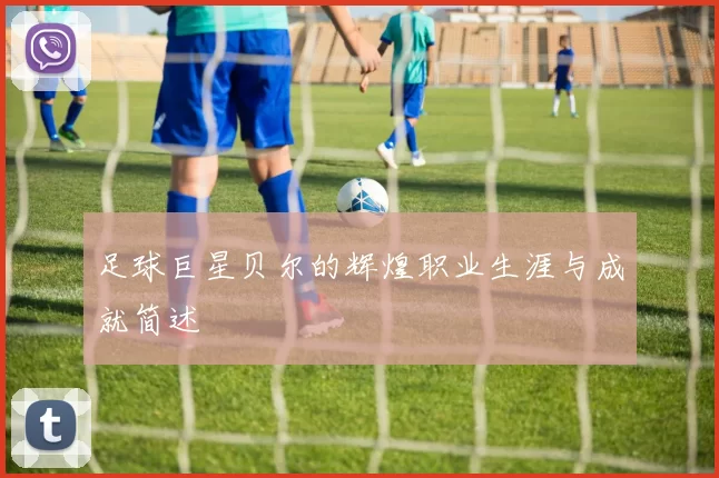足球巨星贝尔的辉煌职业生涯与成就简述