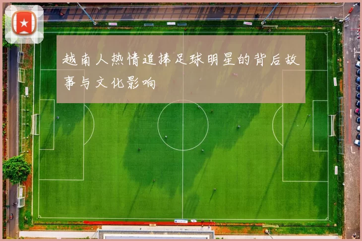 越南人热情追捧足球明星的背后故事与文化影响