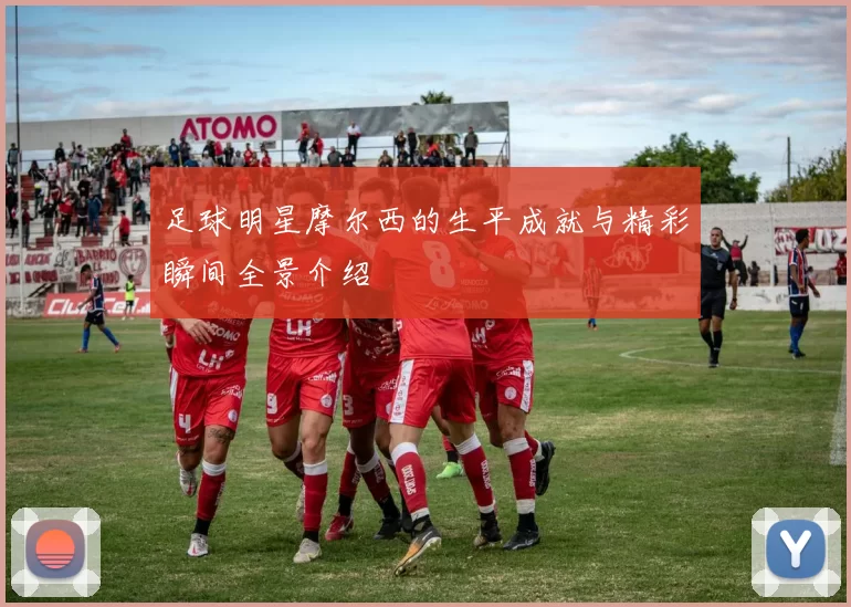 足球明星摩尔西的生平成就与精彩瞬间全景介绍