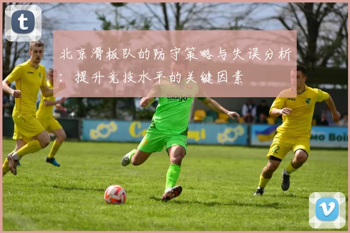 北京滑板队的防守策略与失误分析：提升竞技水平的关键因素