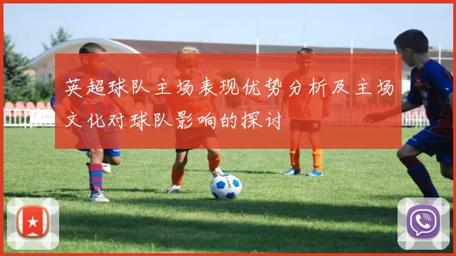 英超球队主场表现优势分析及主场文化对球队影响的探讨