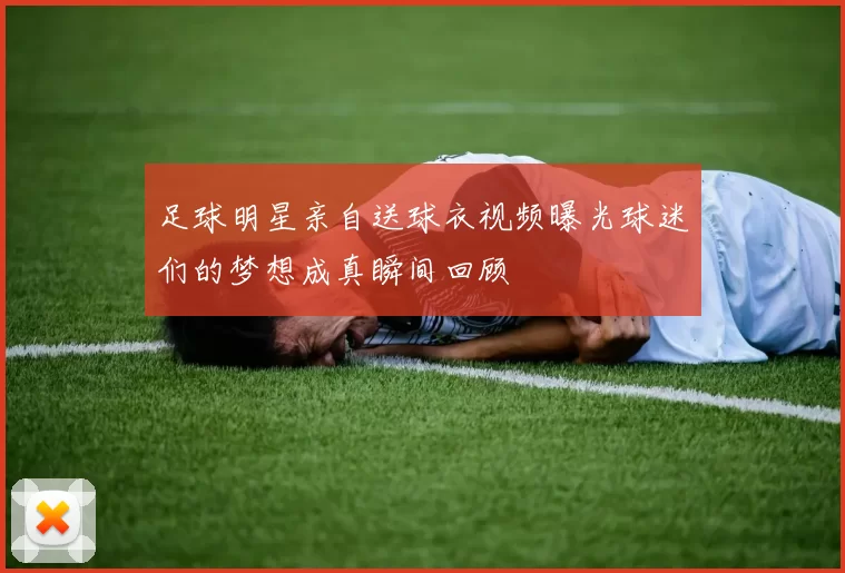 足球明星亲自送球衣视频曝光球迷们的梦想成真瞬间回顾