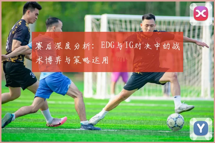 赛后深度分析：EDG与IG对决中的战术博弈与策略运用