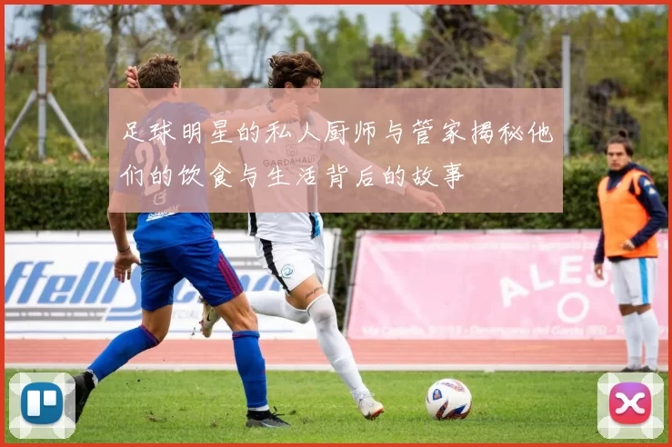 足球明星的私人厨师与管家揭秘他们的饮食与生活背后的故事