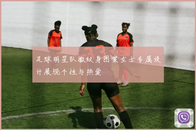 足球明星队徽纹身图案女士专属设计展现个性与热爱
