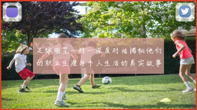 足球明星一对一深度对话揭秘他们的职业生涯与个人生活的真实故事