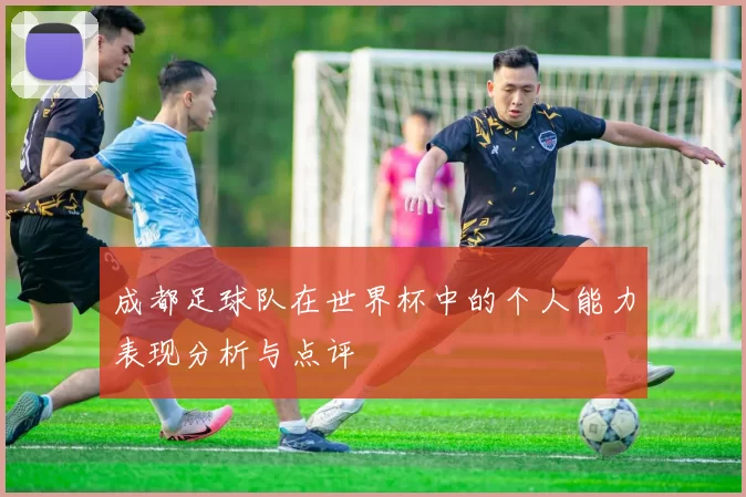 成都足球队在世界杯中的个人能力表现分析与点评